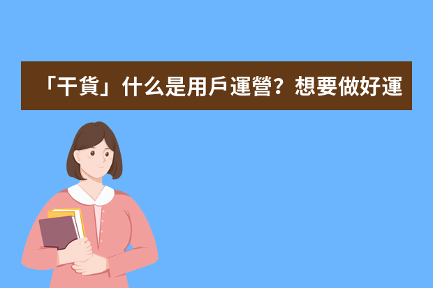 「干貨」什么是用戶運營？想要做好運營，需要從五個方面著手